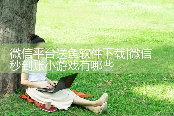 微信平台送鱼软件下载