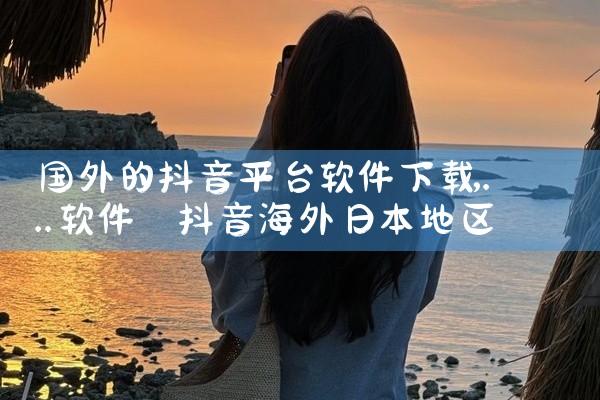 国外的抖音平台软件下载