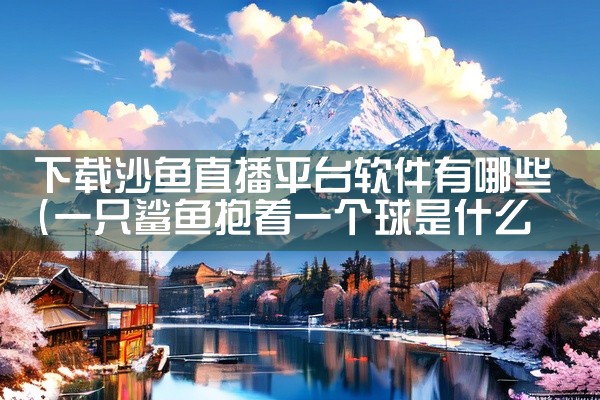 下载沙鱼直播平台软件有哪些