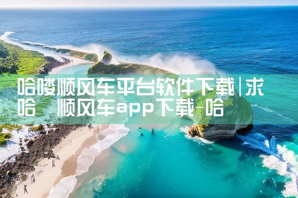 哈喽顺风车平台软件下载